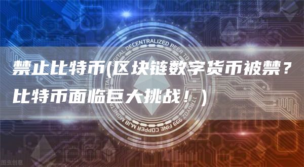 禁止比特币 - 区块链数字货币被禁？比特币面临巨大挑战！